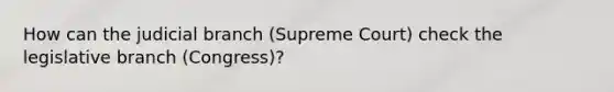 How can the judicial branch (Supreme Court) check the legislative branch (Congress)?