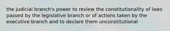 the judicial branch's power to review the constitutionality of laws passed by the legislative branch or of actions taken by <a href='https://www.questionai.com/knowledge/kBllUhZHhd-the-executive-branch' class='anchor-knowledge'>the executive branch</a> and to declare them unconstitutional