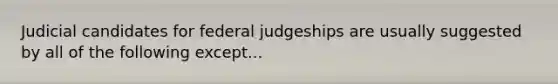 Judicial candidates for federal judgeships are usually suggested by all of the following except...