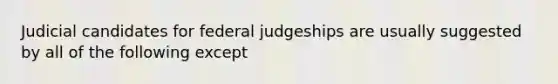 Judicial candidates for federal judgeships are usually suggested by all of the following except