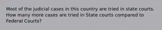 Most of the judicial cases in this country are tried in state courts. How many more cases are tried in State courts compared to Federal Courts?