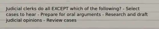 Judicial clerks do all EXCEPT which of the following? - Select cases to hear - Prepare for oral arguments - Research and draft judicial opinions - Review cases