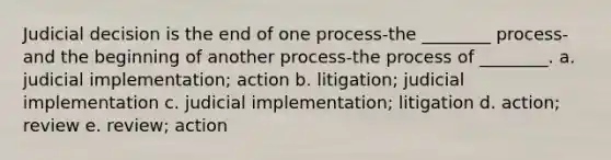 Judicial decision is the end of one process-the ________ process-and the beginning of another process-the process of ________. a. judicial implementation; action b. litigation; judicial implementation c. judicial implementation; litigation d. action; review e. review; action