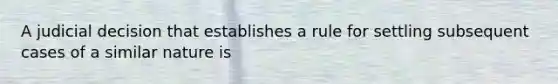 A judicial decision that establishes a rule for settling subsequent cases of a similar nature is