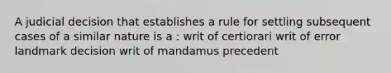 A judicial decision that establishes a rule for settling subsequent cases of a similar nature is a : writ of certiorari writ of error landmark decision writ of mandamus precedent