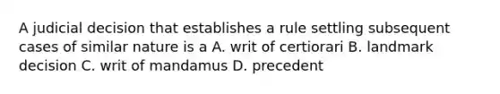 A judicial decision that establishes a rule settling subsequent cases of similar nature is a A. writ of certiorari B. landmark decision C. writ of mandamus D. precedent