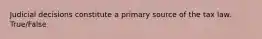 Judicial decisions constitute a primary source of the tax law. True/False