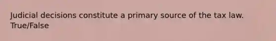 Judicial decisions constitute a primary source of the tax law. True/False