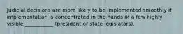 Judicial decisions are more likely to be implemented smoothly if implementation is concentrated in the hands of a few highly visible ___________ (president or state legislators).