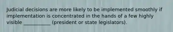 Judicial decisions are more likely to be implemented smoothly if implementation is concentrated in the hands of a few highly visible ___________ (president or state legislators).