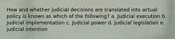 How and whether judicial decisions are translated into actual policy is known as which of the following? a. Judicial execution b. Judicial implementation c. Judicial power d. Judicial legislation e. judicial intention