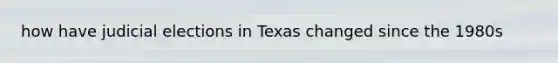 how have judicial elections in Texas changed since the 1980s