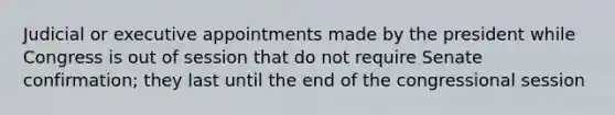 Judicial or executive appointments made by the president while Congress is out of session that do not require Senate confirmation; they last until the end of the congressional session