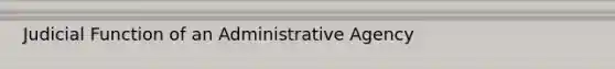 Judicial Function of an Administrative Agency