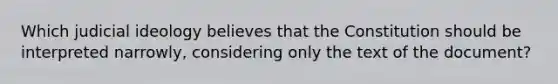 Which judicial ideology believes that the Constitution should be interpreted narrowly, considering only the text of the document?