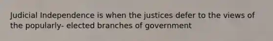 Judicial Independence is when the justices defer to the views of the popularly- elected branches of government