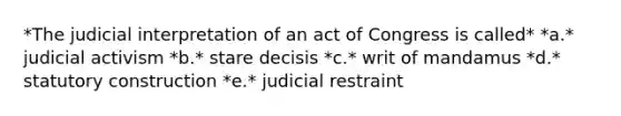 *The judicial interpretation of an act of Congress is called* *a.* judicial activism *b.* stare decisis *c.* writ of mandamus *d.* statutory construction *e.* judicial restraint