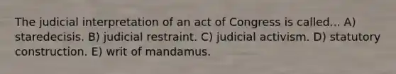 The judicial interpretation of an act of Congress is called... A) staredecisis. B) judicial restraint. C) judicial activism. D) statutory construction. E) writ of mandamus.