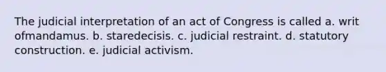 The judicial interpretation of an act of Congress is called a. writ ofmandamus. b. staredecisis. c. judicial restraint. d. statutory construction. e. judicial activism.