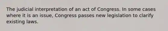 The judicial interpretation of an act of Congress. In some cases where it is an issue, Congress passes new legislation to clarify existing laws.