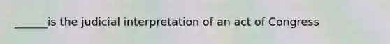 ______is the judicial interpretation of an act of Congress