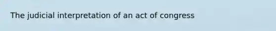 The judicial interpretation of an act of congress