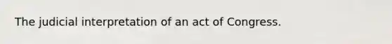 The judicial interpretation of an act of Congress.