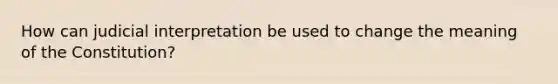 How can judicial interpretation be used to change the meaning of the Constitution?