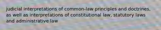 judicial interpretations of common-law principles and doctrines, as well as interpretations of constitutional law, statutory laws and administrative law