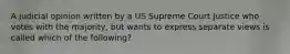 A judicial opinion written by a US Supreme Court Justice who votes with the majority, but wants to express separate views is called which of the following?