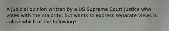 A judicial opinion written by a US Supreme Court Justice who votes with the majority, but wants to express separate views is called which of the following?