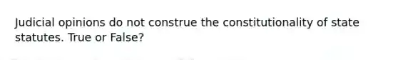 Judicial opinions do not construe the constitutionality of state statutes. True or False?