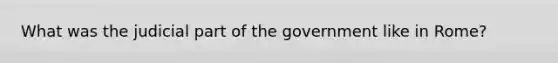 What was the judicial part of the government like in Rome?