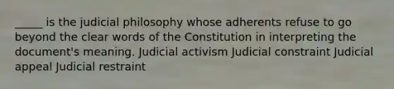 _____ is the judicial philosophy whose adherents refuse to go beyond the clear words of the Constitution in interpreting the document's meaning. Judicial activism Judicial constraint Judicial appeal Judicial restraint