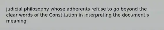 judicial philosophy whose adherents refuse to go beyond the clear words of the Constitution in interpreting the document's meaning