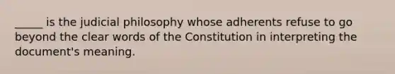 _____ is the judicial philosophy whose adherents refuse to go beyond the clear words of the Constitution in interpreting the document's meaning.