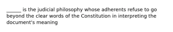 ______ is the judicial philosophy whose adherents refuse to go beyond the clear words of the Constitution in interpreting the document's meaning