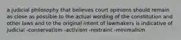 a judicial philosophy that believes court opinions should remain as close as possible to the actual wording of the constitution and other laws and to the original intent of lawmakers is indicative of judicial -conservatism -activism -restraint -minimalism