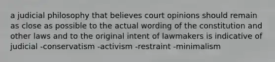 a judicial philosophy that believes court opinions should remain as close as possible to the actual wording of the constitution and other laws and to the original intent of lawmakers is indicative of judicial -conservatism -activism -restraint -minimalism