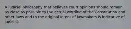 A judicial philosophy that believes court opinions should remain as close as possible to the actual wording of the Constitution and other laws and to the original intent of lawmakers is indicative of judicial: