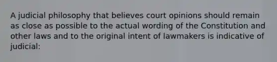 A judicial philosophy that believes court opinions should remain as close as possible to the actual wording of the Constitution and other laws and to the original intent of lawmakers is indicative of judicial: