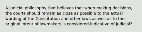 A judicial philosophy that believes that when making decisions, the courts should remain as close as possible to the actual wording of the Constitution and other laws as well as to the original intent of lawmakers is considered indicative of judicial?