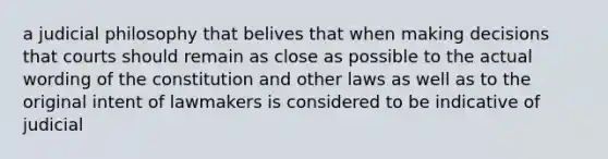 a judicial philosophy that belives that when making decisions that courts should remain as close as possible to the actual wording of the constitution and other laws as well as to the original intent of lawmakers is considered to be indicative of judicial