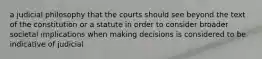 a judicial philosophy that the courts should see beyond the text of the constitution or a statute in order to consider broader societal implications when making decisions is considered to be indicative of judicial