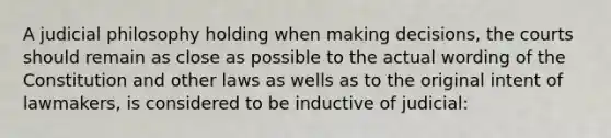 A judicial philosophy holding when making decisions, the courts should remain as close as possible to the actual wording of the Constitution and other laws as wells as to the original intent of lawmakers, is considered to be inductive of judicial: