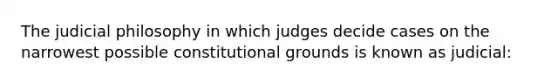 The judicial philosophy in which judges decide cases on the narrowest possible constitutional grounds is known as judicial: