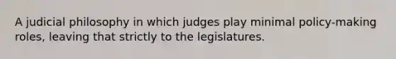 A judicial philosophy in which judges play minimal policy-making roles, leaving that strictly to the legislatures.