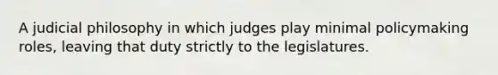 A judicial philosophy in which judges play minimal policymaking roles, leaving that duty strictly to the legislatures.