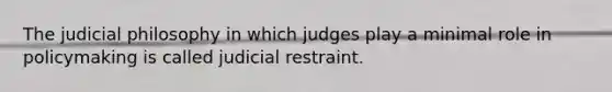 The judicial philosophy in which judges play a minimal role in policymaking is called judicial restraint.