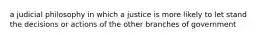 a judicial philosophy in which a justice is more likely to let stand the decisions or actions of the other branches of government